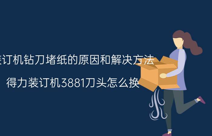 装订机钻刀堵纸的原因和解决方法 得力装订机3881刀头怎么换？